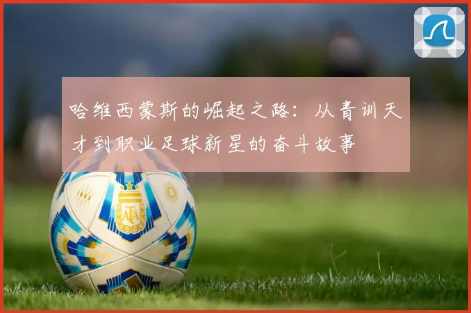 哈维西蒙斯的崛起之路：从青训天才到职业足球新星的奋斗故事